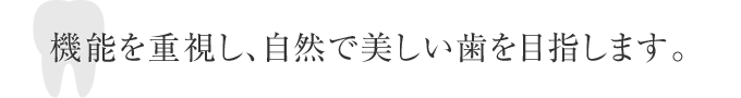 機能を重視し自然で美しい歯を目指します。