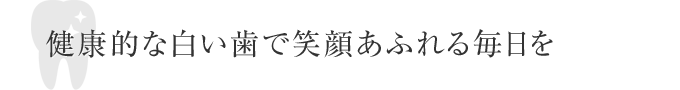 健康的な白い歯で笑顔あふれる毎日を